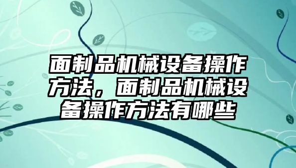 面制品機(jī)械設(shè)備操作方法，面制品機(jī)械設(shè)備操作方法有哪些