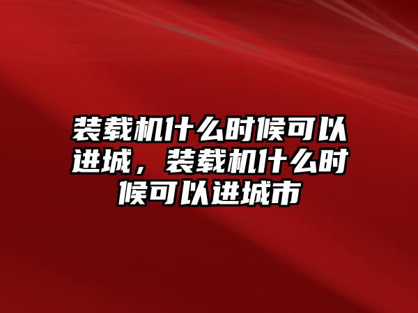 裝載機什么時候可以進城，裝載機什么時候可以進城市