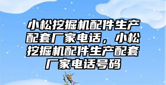 小松挖掘機配件生產配套廠家電話，小松挖掘機配件生產配套廠家電話號碼