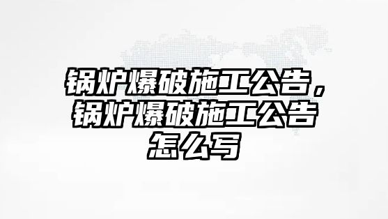 鍋爐爆破施工公告，鍋爐爆破施工公告怎么寫(xiě)