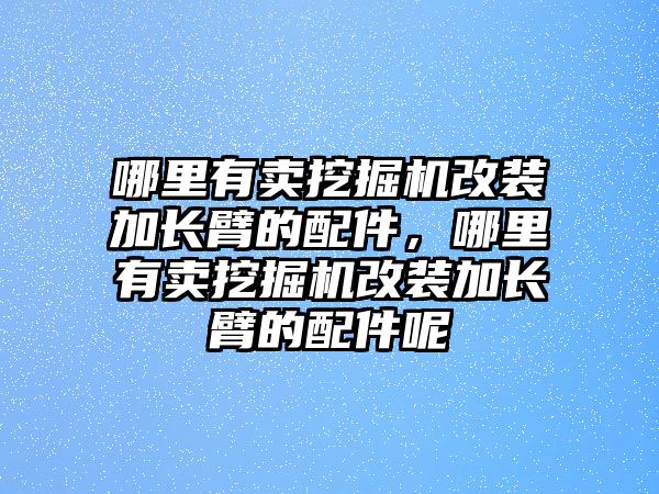 哪里有賣挖掘機改裝加長臂的配件，哪里有賣挖掘機改裝加長臂的配件呢