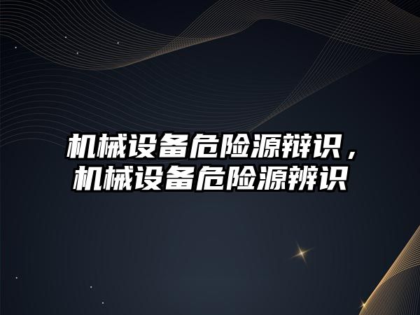 機械設備危險源辯識，機械設備危險源辨識