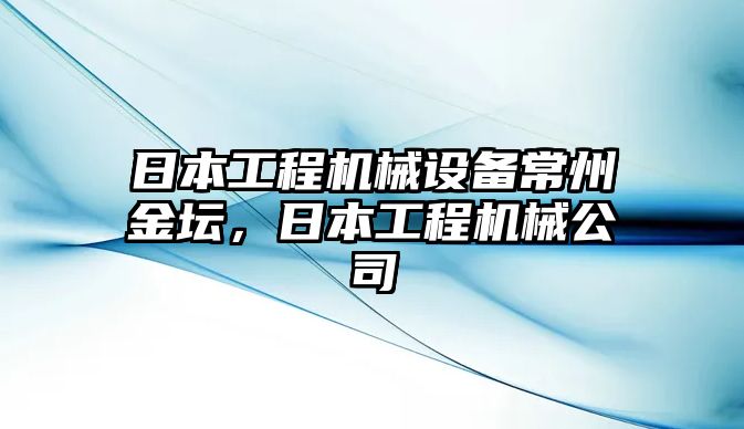 日本工程機(jī)械設(shè)備常州金壇，日本工程機(jī)械公司