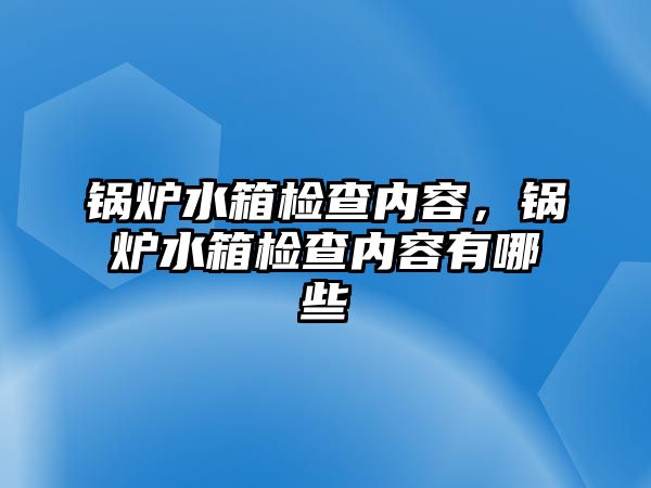 鍋爐水箱檢查內(nèi)容，鍋爐水箱檢查內(nèi)容有哪些