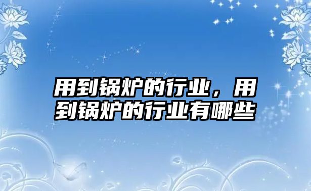 用到鍋爐的行業(yè)，用到鍋爐的行業(yè)有哪些