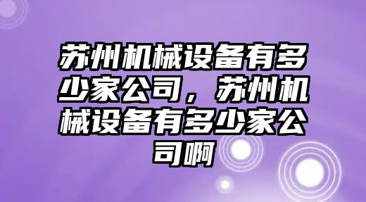 蘇州機(jī)械設(shè)備有多少家公司，蘇州機(jī)械設(shè)備有多少家公司啊