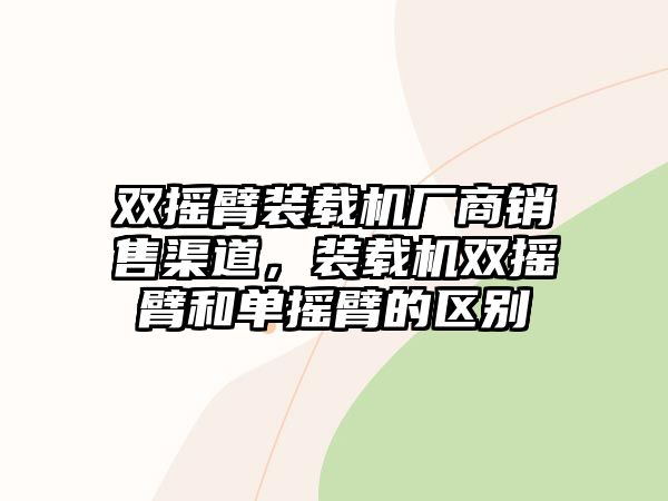 雙搖臂裝載機廠商銷售渠道，裝載機雙搖臂和單搖臂的區(qū)別