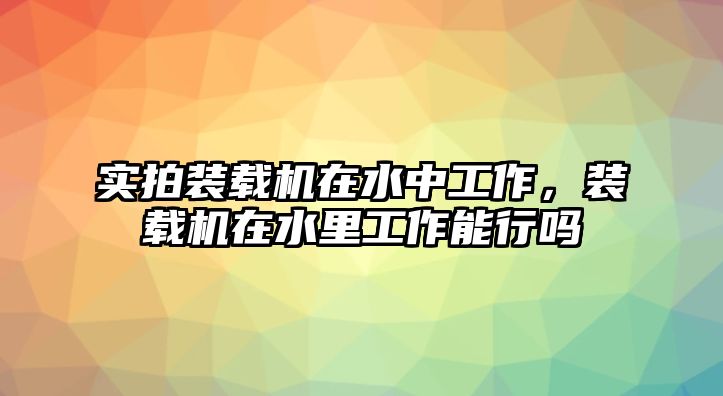 實拍裝載機在水中工作，裝載機在水里工作能行嗎