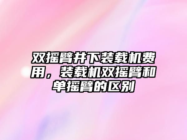 雙搖臂井下裝載機費用，裝載機雙搖臂和單搖臂的區(qū)別