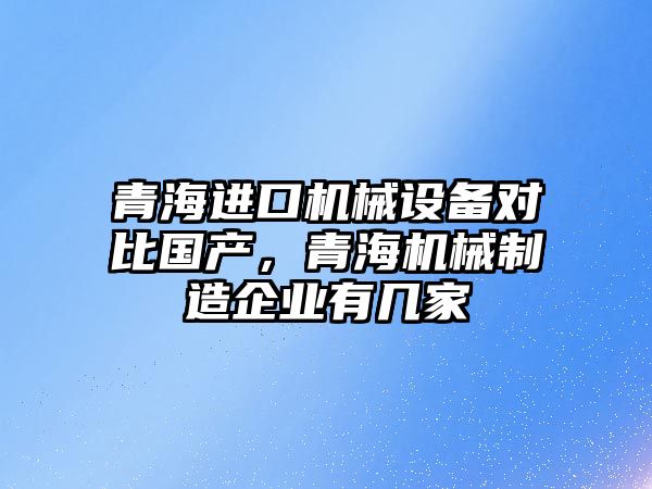 青海進口機械設備對比國產，青海機械制造企業(yè)有幾家