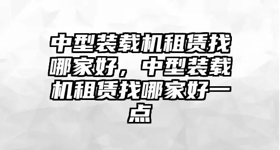 中型裝載機(jī)租賃找哪家好，中型裝載機(jī)租賃找哪家好一點(diǎn)