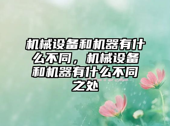 機(jī)械設(shè)備和機(jī)器有什么不同，機(jī)械設(shè)備和機(jī)器有什么不同之處