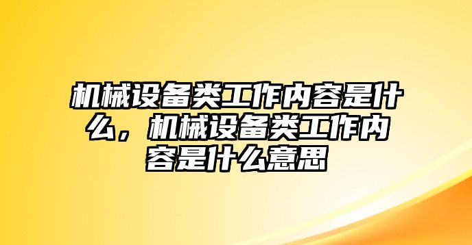 機械設備類工作內(nèi)容是什么，機械設備類工作內(nèi)容是什么意思