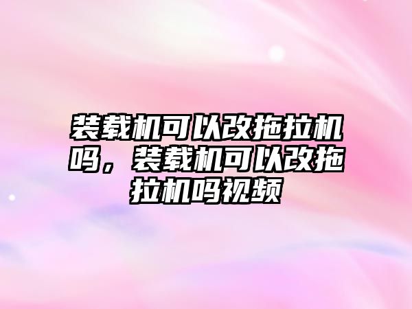 裝載機(jī)可以改拖拉機(jī)嗎，裝載機(jī)可以改拖拉機(jī)嗎視頻