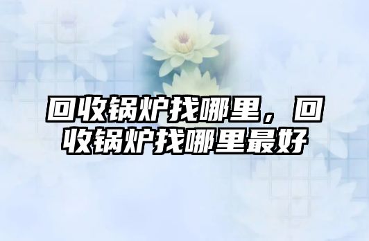 回收鍋爐找哪里，回收鍋爐找哪里最好