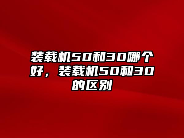 裝載機(jī)50和30哪個好，裝載機(jī)50和30的區(qū)別