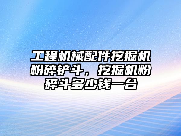 工程機械配件挖掘機粉碎鏟斗，挖掘機粉碎斗多少錢一臺