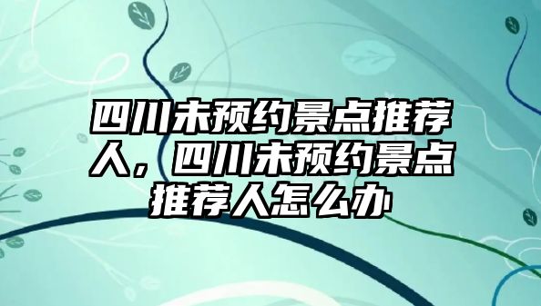 四川未預(yù)約景點推薦人，四川未預(yù)約景點推薦人怎么辦