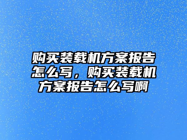 購買裝載機(jī)方案報(bào)告怎么寫，購買裝載機(jī)方案報(bào)告怎么寫啊