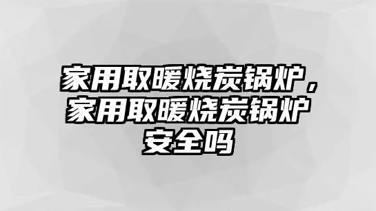 家用取暖燒炭鍋爐，家用取暖燒炭鍋爐安全嗎