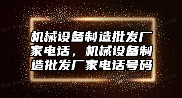 機(jī)械設(shè)備制造批發(fā)廠家電話，機(jī)械設(shè)備制造批發(fā)廠家電話號(hào)碼