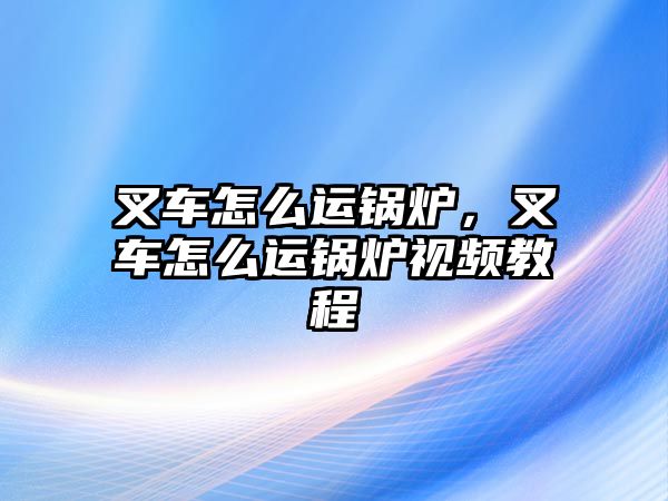 叉車怎么運鍋爐，叉車怎么運鍋爐視頻教程