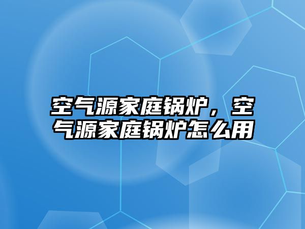 空氣源家庭鍋爐，空氣源家庭鍋爐怎么用