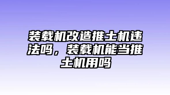 裝載機(jī)改造推土機(jī)違法嗎，裝載機(jī)能當(dāng)推土機(jī)用嗎