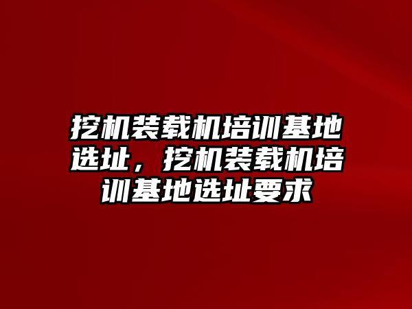 挖機裝載機培訓(xùn)基地選址，挖機裝載機培訓(xùn)基地選址要求