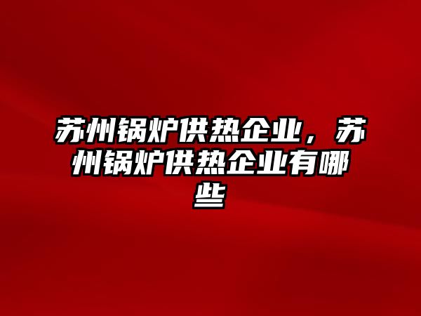 蘇州鍋爐供熱企業(yè)，蘇州鍋爐供熱企業(yè)有哪些