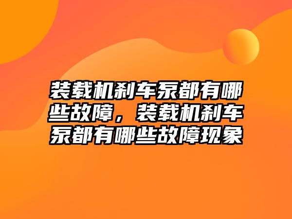 裝載機剎車泵都有哪些故障，裝載機剎車泵都有哪些故障現(xiàn)象