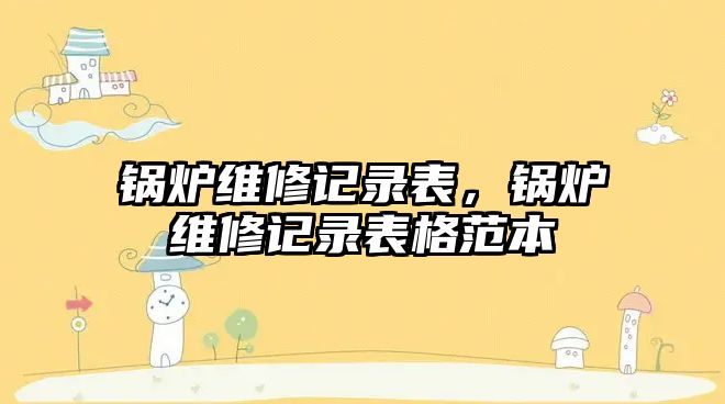 鍋爐維修記錄表，鍋爐維修記錄表格范本