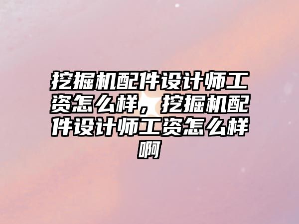 挖掘機配件設(shè)計師工資怎么樣，挖掘機配件設(shè)計師工資怎么樣啊