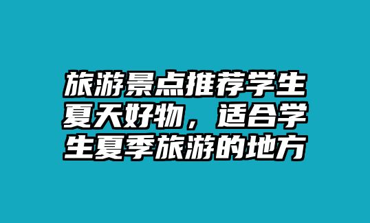 旅游景點(diǎn)推薦學(xué)生夏天好物，適合學(xué)生夏季旅游的地方