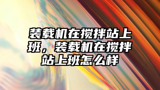 裝載機在攪拌站上班，裝載機在攪拌站上班怎么樣