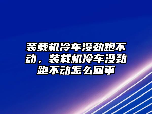 裝載機(jī)冷車沒勁跑不動(dòng)，裝載機(jī)冷車沒勁跑不動(dòng)怎么回事