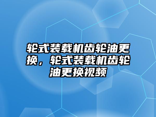 輪式裝載機(jī)齒輪油更換，輪式裝載機(jī)齒輪油更換視頻