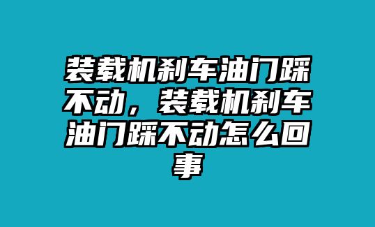 裝載機(jī)剎車油門踩不動(dòng)，裝載機(jī)剎車油門踩不動(dòng)怎么回事