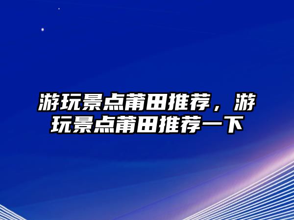 游玩景點莆田推薦，游玩景點莆田推薦一下