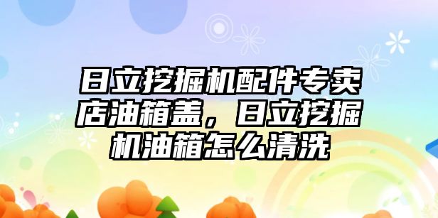 日立挖掘機(jī)配件專賣店油箱蓋，日立挖掘機(jī)油箱怎么清洗