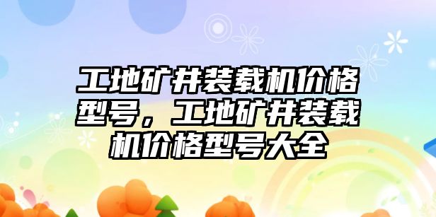 工地礦井裝載機價格型號，工地礦井裝載機價格型號大全