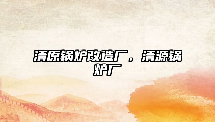 清原鍋爐改造廠，清源鍋爐廠