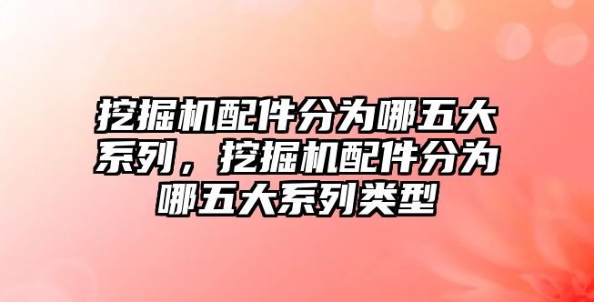 挖掘機(jī)配件分為哪五大系列，挖掘機(jī)配件分為哪五大系列類型