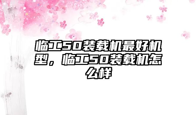 臨工50裝載機(jī)最好機(jī)型，臨工50裝載機(jī)怎么樣