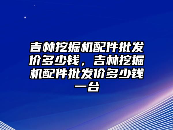 吉林挖掘機配件批發(fā)價多少錢，吉林挖掘機配件批發(fā)價多少錢一臺