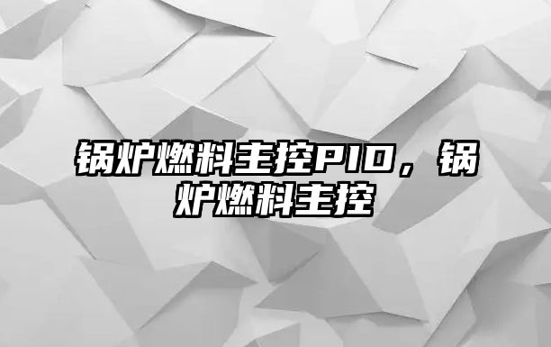 鍋爐燃料主控PID，鍋爐燃料主控