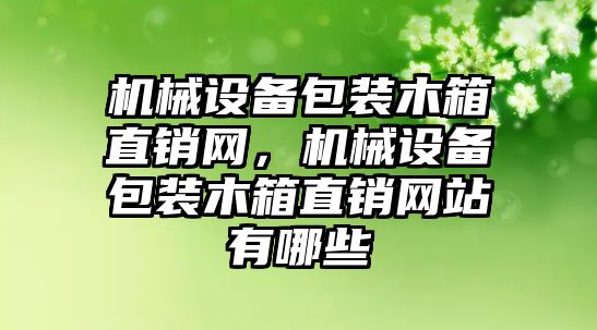 機械設(shè)備包裝木箱直銷網(wǎng)，機械設(shè)備包裝木箱直銷網(wǎng)站有哪些