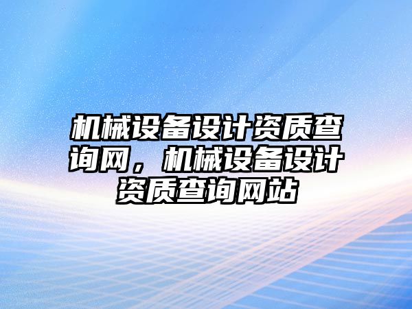 機械設備設計資質查詢網(wǎng)，機械設備設計資質查詢網(wǎng)站