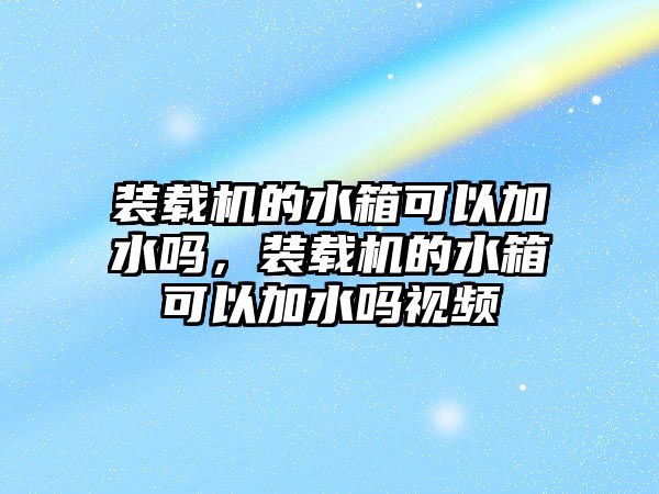 裝載機(jī)的水箱可以加水嗎，裝載機(jī)的水箱可以加水嗎視頻