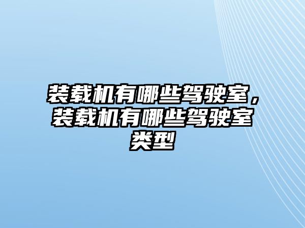 裝載機有哪些駕駛室，裝載機有哪些駕駛室類型